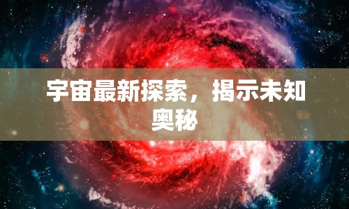 宇宙最新探索，揭示未知奧秘