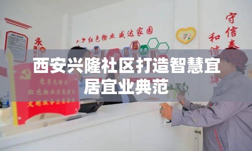 西安興隆社區(qū)打造智慧宜居宜業(yè)典范