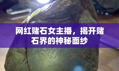 網(wǎng)紅賭石女主播，揭開賭石界的神秘面紗