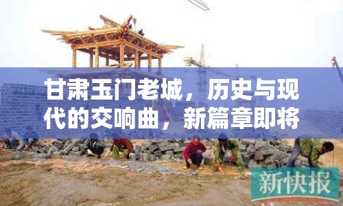 甘肅玉門老城，歷史與現(xiàn)代的交響曲，新篇章即將開啟