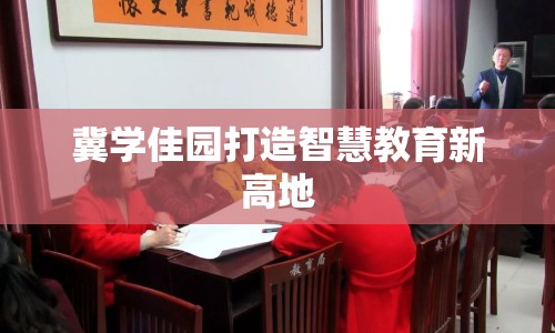 冀學(xué)佳園打造智慧教育新高地