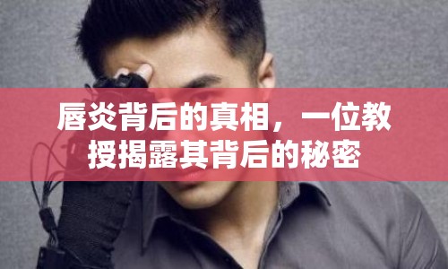 唇炎背后的真相，一位教授揭露其背后的秘密
