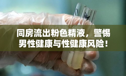 同房流出粉色精液，警惕男性健康與性健康風(fēng)險！