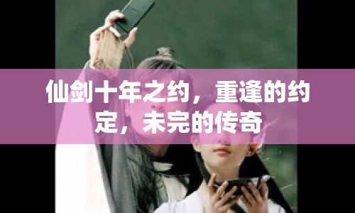 仙劍十年之約，重逢的約定，未完的傳奇