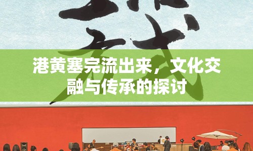 港黃塞完流出來(lái)，文化交融與傳承的探討