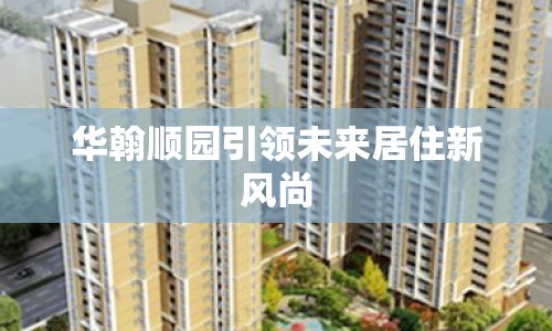 華翰順園引領(lǐng)未來居住新風尚