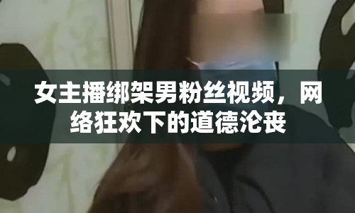 女主播綁架男粉絲視頻，網絡狂歡下的道德淪喪