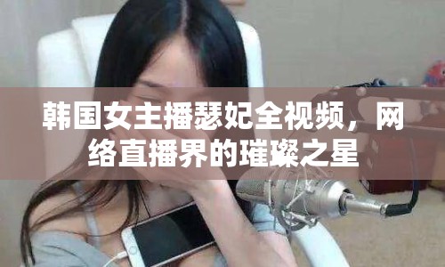 韓國女主播瑟妃全視頻，網(wǎng)絡(luò)直播界的璀璨之星