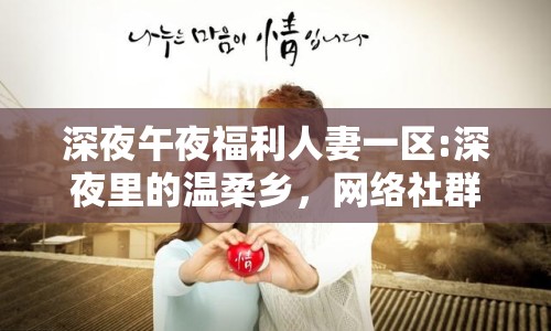 深夜午夜福利人妻一區(qū):深夜里的溫柔鄉(xiāng)，網(wǎng)絡(luò)社群中的情感共鳴與邊界探索