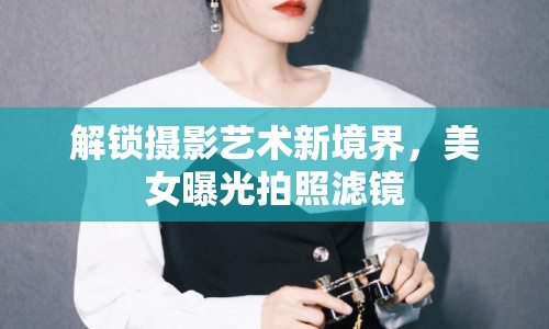 解鎖攝影藝術(shù)新境界，美女曝光拍照濾鏡