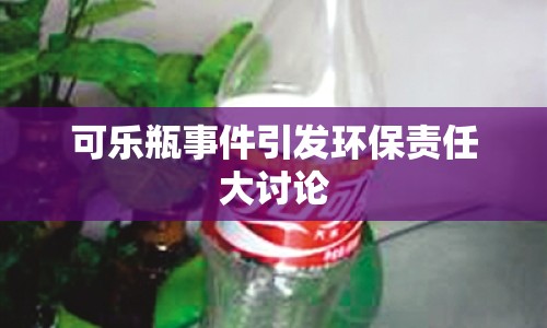 可樂(lè)瓶事件引發(fā)環(huán)保責(zé)任大討論