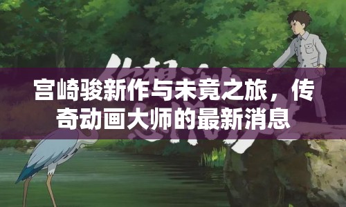宮崎駿新作與未竟之旅，傳奇動畫大師的最新消息