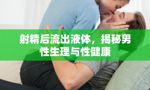 射精后流出液體，揭秘男性生理與性健康