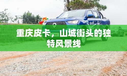 重慶皮卡，山城街頭的獨(dú)特風(fēng)景線