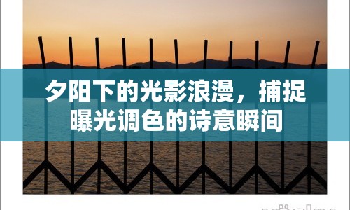 夕陽下的光影浪漫，捕捉曝光調(diào)色的詩意瞬間