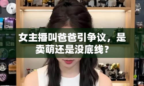 女主播叫爸爸引爭(zhēng)議，是賣萌還是沒底線？