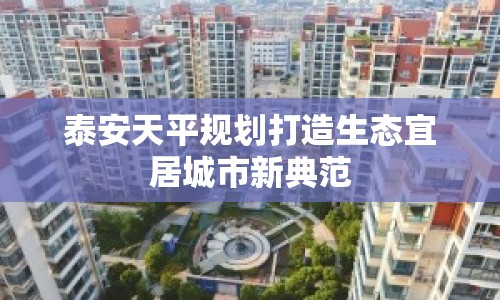泰安天平規(guī)劃打造生態(tài)宜居城市新典范