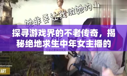 探尋游戲界的不老傳奇，揭秘絕地求生中年女主播的身份