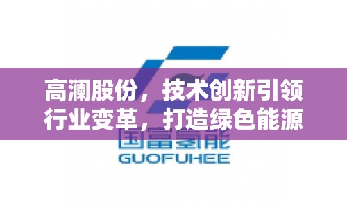 高瀾股份，技術(shù)創(chuàng)新引領(lǐng)行業(yè)變革，打造綠色能源新生態(tài)