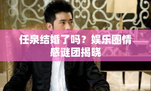 任泉結(jié)婚了嗎？娛樂(lè)圈情感謎團(tuán)揭曉