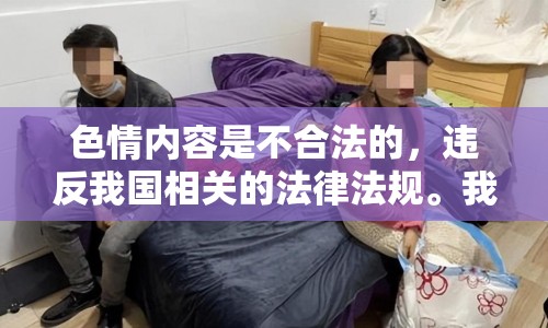 色情內(nèi)容是不合法的，違反我國(guó)相關(guān)的法律法規(guī)。我們應(yīng)該遵守法律和道德準(zhǔn)則，遠(yuǎn)離色情內(nèi)容。如果您希望豐富自己的精神生活，可以參加文學(xué)社、歷史研討會(huì)，或探索城市的文化節(jié)。