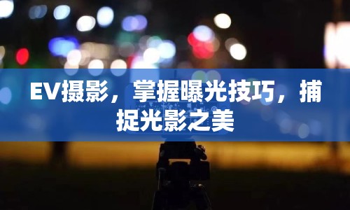EV攝影，掌握曝光技巧，捕捉光影之美
