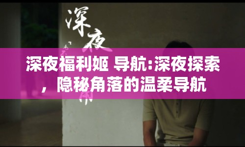 深夜福利姬 導(dǎo)航:深夜探索，隱秘角落的溫柔導(dǎo)航