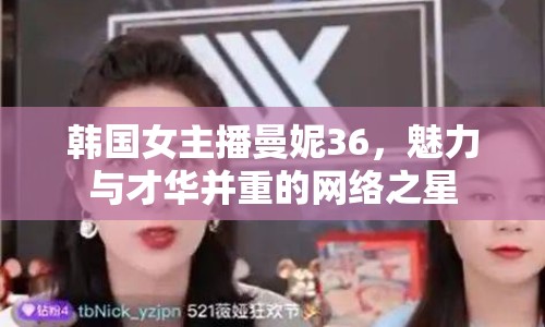 韓國女主播曼妮36，魅力與才華并重的網(wǎng)絡(luò)之星