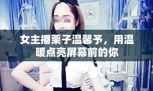 女主播栗子溫馨予，用溫暖點亮屏幕前的你