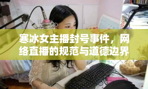寒冰女主播封號事件，網(wǎng)絡(luò)直播的規(guī)范與道德邊界何在？