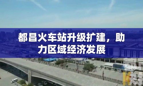 都昌火車站升級擴建，助力區(qū)域經(jīng)濟(jì)發(fā)展