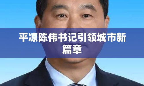 平?jīng)鲫悅?shū)記引領(lǐng)城市新篇章