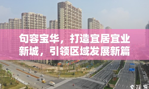 句容寶華，打造宜居宜業(yè)新城，引領(lǐng)區(qū)域發(fā)展新篇章