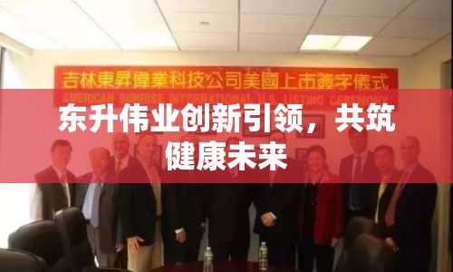 東升偉業(yè)創(chuàng)新引領(lǐng)，共筑健康未來