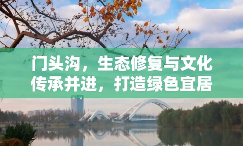 門頭溝，生態(tài)修復(fù)與文化傳承并進(jìn)，打造綠色宜居新典范