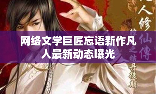 網(wǎng)絡(luò)文學(xué)巨匠忘語新作凡人最新動(dòng)態(tài)曝光