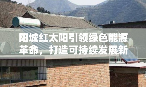 陽城紅太陽引領(lǐng)綠色能源革命，打造可持續(xù)發(fā)展新標(biāo)桿