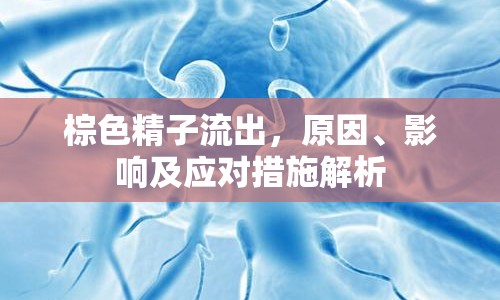 棕色精子流出，原因、影響及應(yīng)對措施解析
