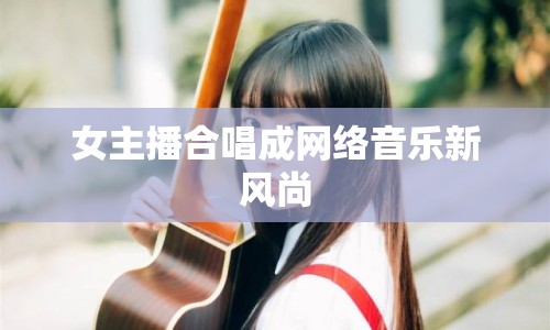 女主播合唱成網(wǎng)絡(luò)音樂(lè)新風(fēng)尚
