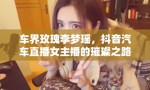 車界玫瑰李夢(mèng)瑤，抖音汽車直播女主播的璀璨之路
