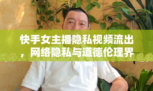 快手女主播隱私視頻流出，網(wǎng)絡(luò)隱私與道德倫理界限何在？