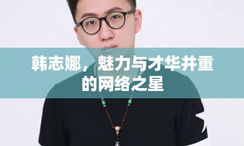 韓志娜，魅力與才華并重的網(wǎng)絡(luò)之星