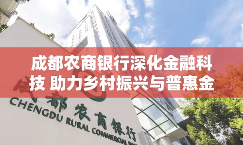 成都農(nóng)商銀行深化金融科技 助力鄉(xiāng)村振興與普惠金融發(fā)展