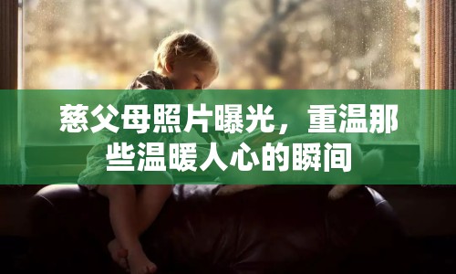 慈父母照片曝光，重溫那些溫暖人心的瞬間