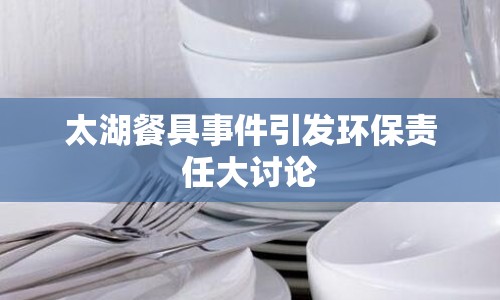 太湖餐具事件引發(fā)環(huán)保責(zé)任大討論