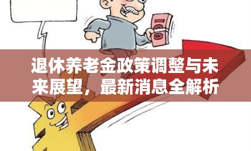 退休養(yǎng)老金政策調(diào)整與未來展望，最新消息全解析