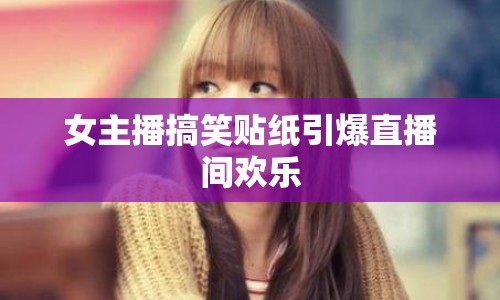女主播搞笑貼紙引爆直播間歡樂(lè)