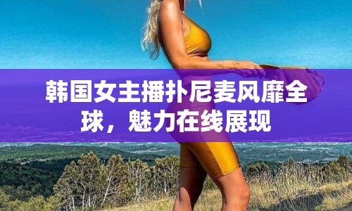 韓國女主播撲尼麥風(fēng)靡全球，魅力在線展現(xiàn)