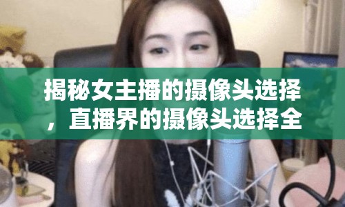 揭秘女主播的攝像頭選擇，直播界的攝像頭選擇全解析