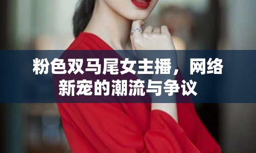 粉色雙馬尾女主播，網(wǎng)絡(luò)新寵的潮流與爭議